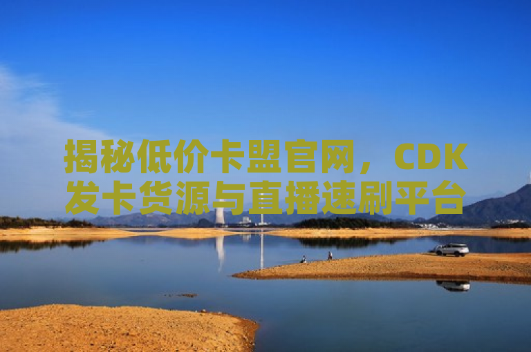 揭秘低价卡盟官网,CDK发卡货源与直播速刷平台内幕