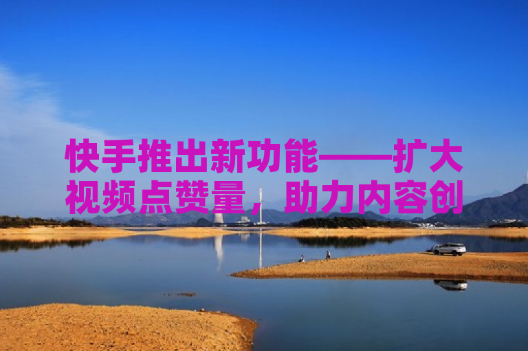 快手推出新功能——扩大视频点赞量，助力内容创作者快速提升影响力