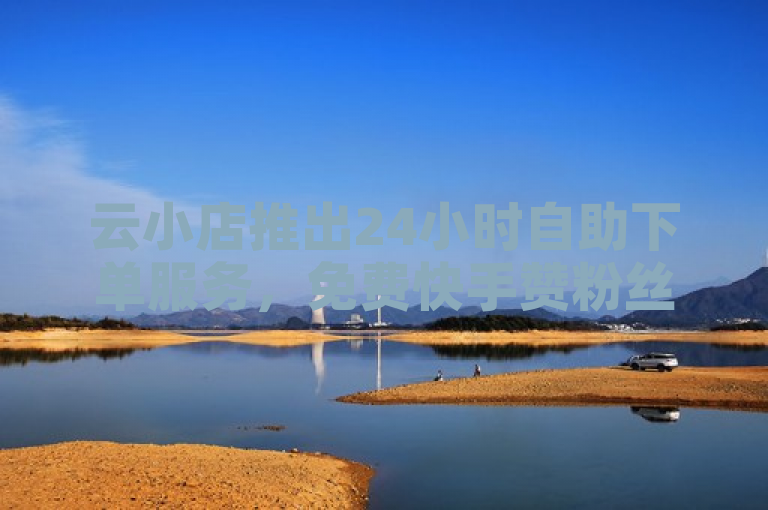 云小店推出24小时自助下单服务，免费快手赞粉丝软件下载助力直播业务增长