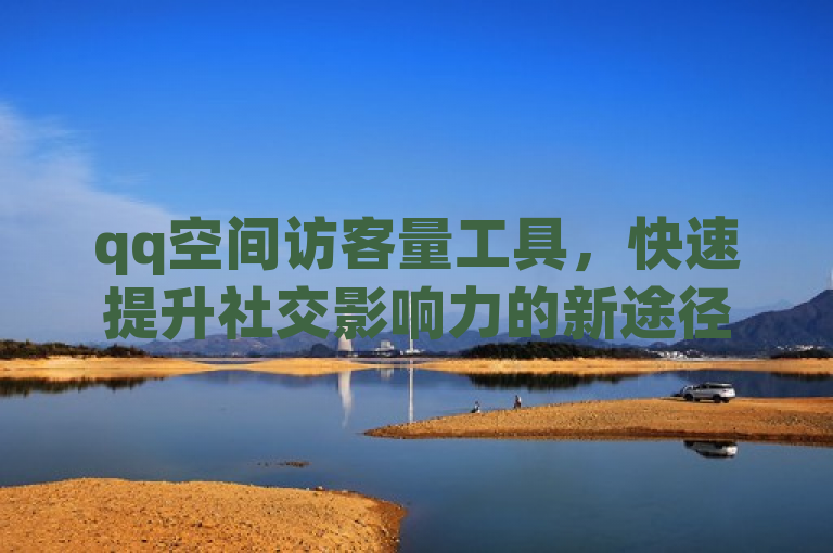 qq空间访客量工具，快速提升社交影响力的新途径