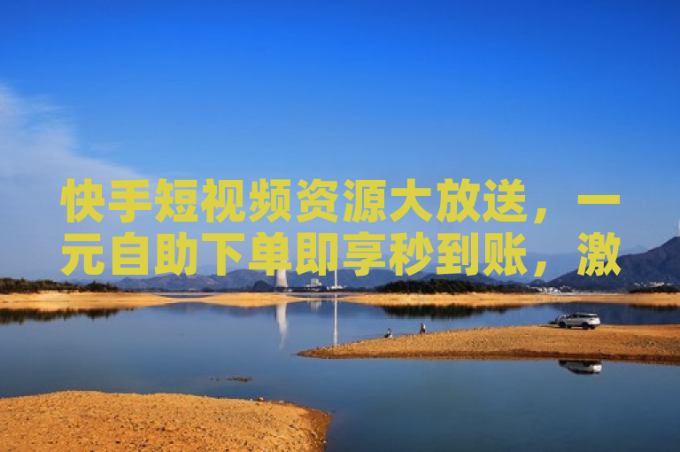 快手短视频资源大放送，一元自助下单即享秒到账，激活码直供商城，更有3500部精彩视频及20个QQ说说赞免费领！