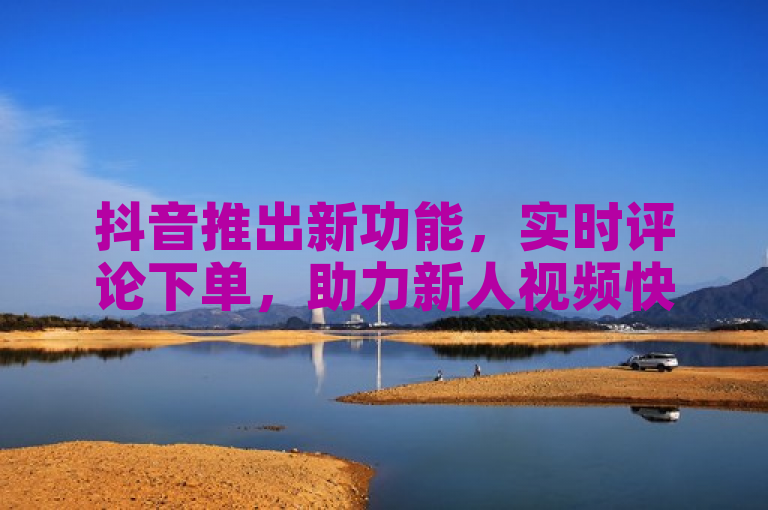 抖音推出新功能，实时评论下单，助力新人视频快速增人气！