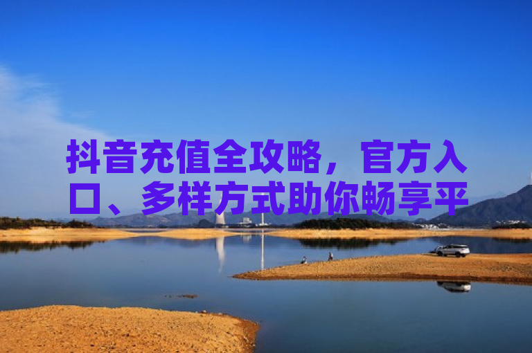 抖音充值全攻略，官方入口、多样方式助你畅享平台精彩，为新闻类标题，简洁明了地传达了文章的核心内容，即提供了关于抖音充值的全面指南。同时，通过全攻略和官方入口、多样方式等词汇，强调了内容的实用性和权威性，吸引了读者的注意力。