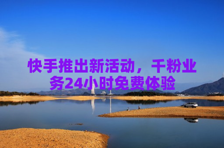 快手推出新活动，千粉业务24小时免费体验