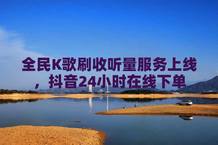 全民K歌刷收听量服务上线，抖音24小时在线下单