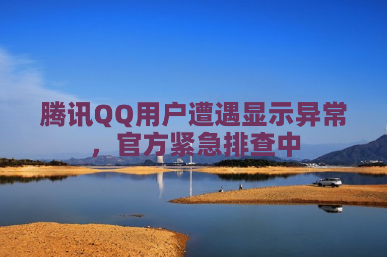 腾讯QQ用户遭遇显示异常，官方紧急排查中