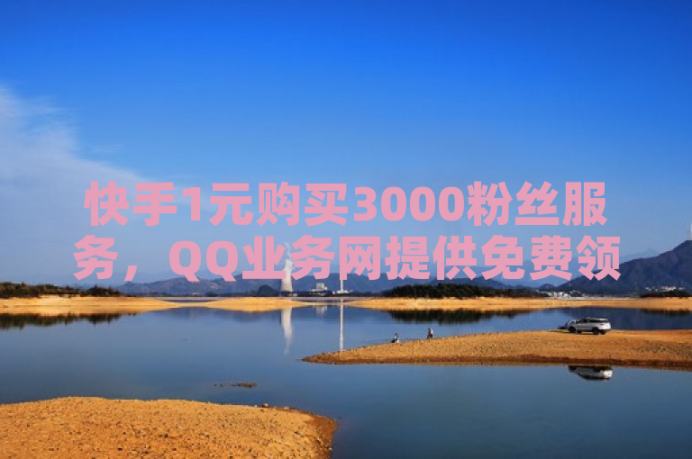 快手1元购买3000粉丝服务，QQ业务网提供免费领取1万名片活动及24小时自动发卡平台