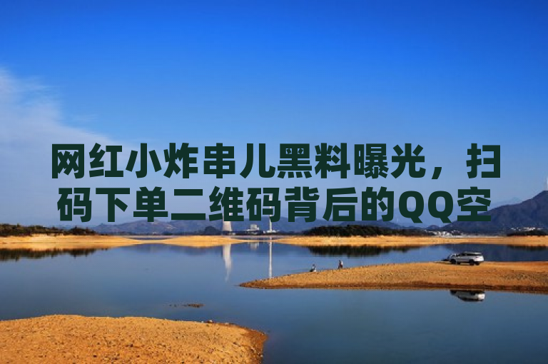 网红小炸串儿黑料曝光，扫码下单二维码背后的QQ空间点赞购买网站