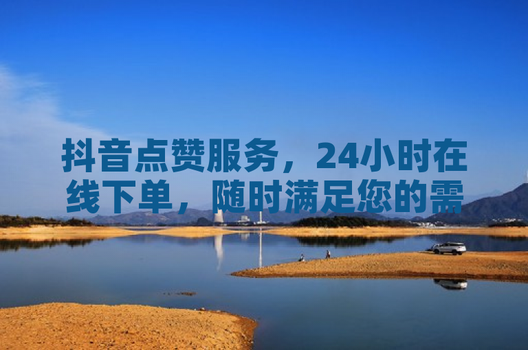 抖音点赞服务，24小时在线下单，随时满足您的需求