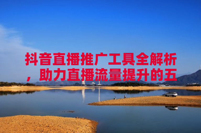 抖音直播推广工具全解析，助力直播流量提升的五大利器