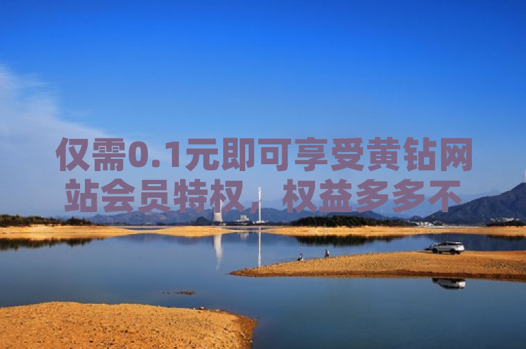 仅需0.1元即可享受黄钻网站会员特权，权益多多不容错过！