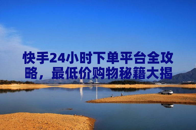 快手24小时下单平台全攻略，最低价购物秘籍大揭秘！