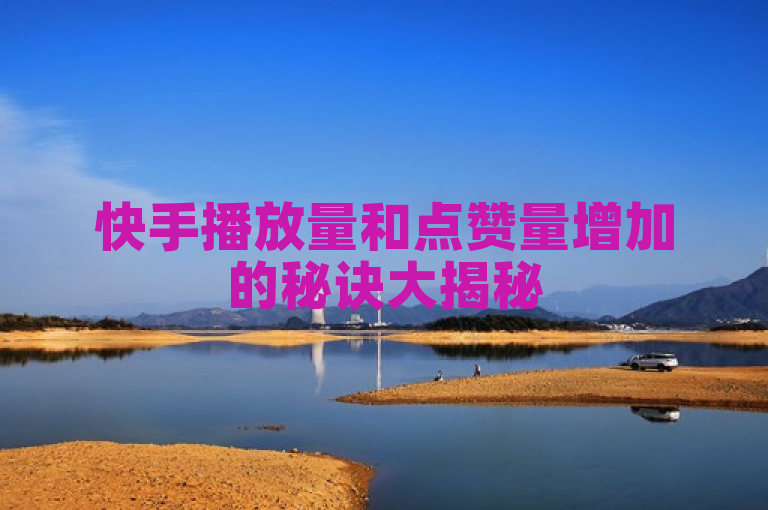 快手播放量和点赞量增加的秘诀大揭秘