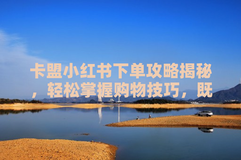 卡盟小红书下单攻略揭秘，轻松掌握购物技巧，既提到了卡盟小红书下单攻略，又突出了内容的实用性和吸引力，适合作为新闻或文章的标题。