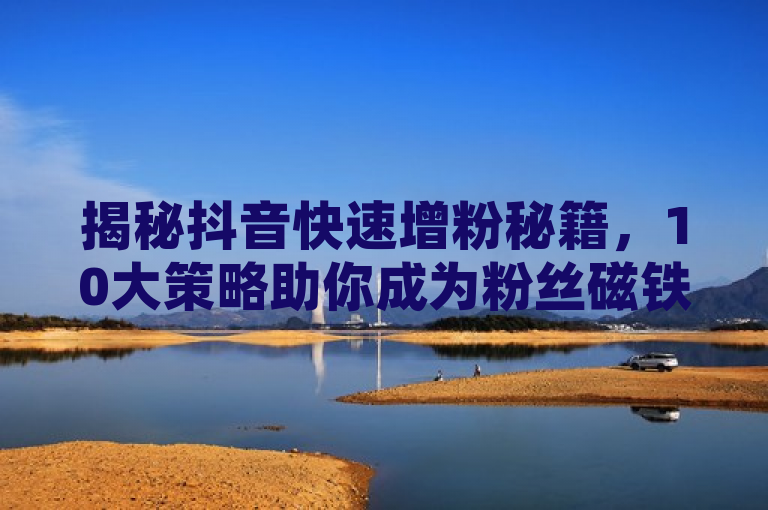 揭秘抖音快速增粉秘籍，10大策略助你成为粉丝磁铁，概括了文章内容，即提供十大有效的方法帮助抖音用户迅速增加粉丝。通过使用揭秘和秘籍等词汇，激发用户的好奇心，吸引想要提升抖音粉丝数量的用户点击阅读。同时，粉丝磁铁这一比喻形象地描述了这些策略的强大吸引力，能够有效吸引目标读者。