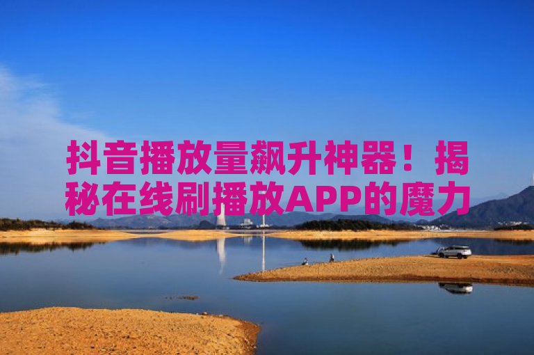 抖音播放量飙升神器！揭秘在线刷播放APP的魔力