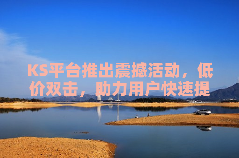 KS平台推出震撼活动，低价双击，助力用户快速提升社交媒体影响力，强调了KS平台推出的活动特色——低价双击，以及该活动旨在帮助用户在社交媒体上迅速增加影响力和曝光度，从而吸引更多关注。