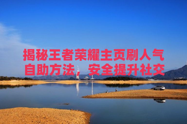 揭秘王者荣耀主页刷人气自助方法，安全提升社交影响力的策略与技巧，既突出了文章的核心内容——介绍如何在王者荣耀中自助刷主页人气，又强调了安全性和策略性，符合新闻标题的写作要求。