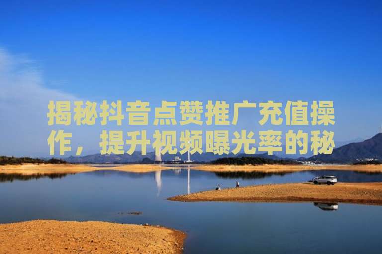 揭秘抖音点赞推广充值操作，提升视频曝光率的秘籍，突出了用户关心的核心问题——如何通过点赞推广来增加视频的曝光率，同时也暗示了文章内容将包含实用的操作指南和技巧。