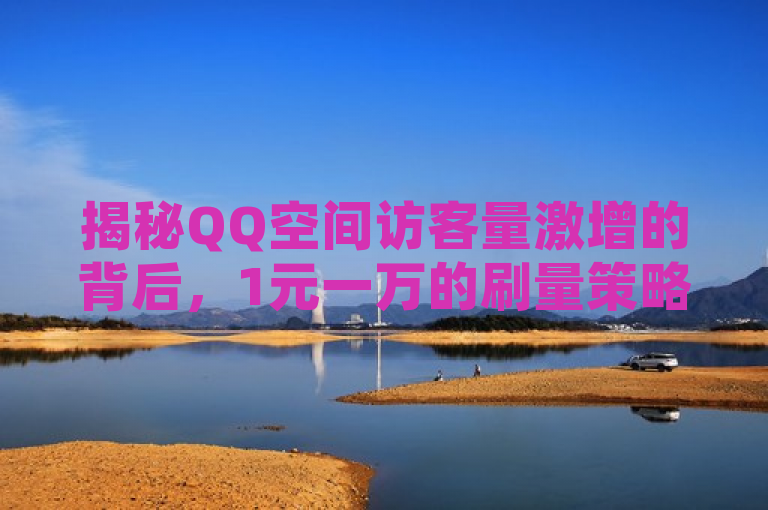 揭秘QQ空间访客量激增的背后，1元一万的刷量策略与风险解析