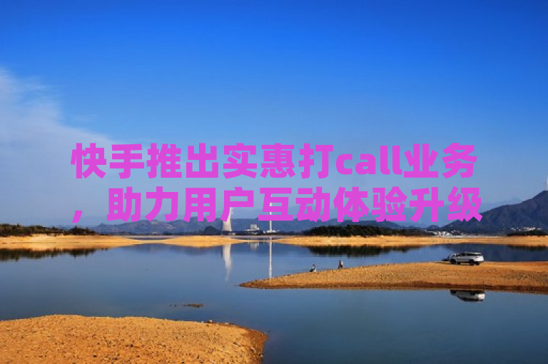 快手推出实惠打call业务，助力用户互动体验升级，简洁明了地传达了快手新推出的打call业务，并突出了其实惠的价格和对用户互动体验的提升，符合新闻标题的写作要求。同时，也吸引了读者对该业务的兴趣和好奇心。