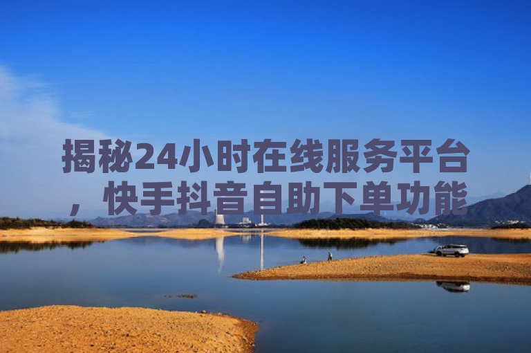揭秘24小时在线服务平台，快手抖音自助下单功能与QQ空间权限偷窥器网页版