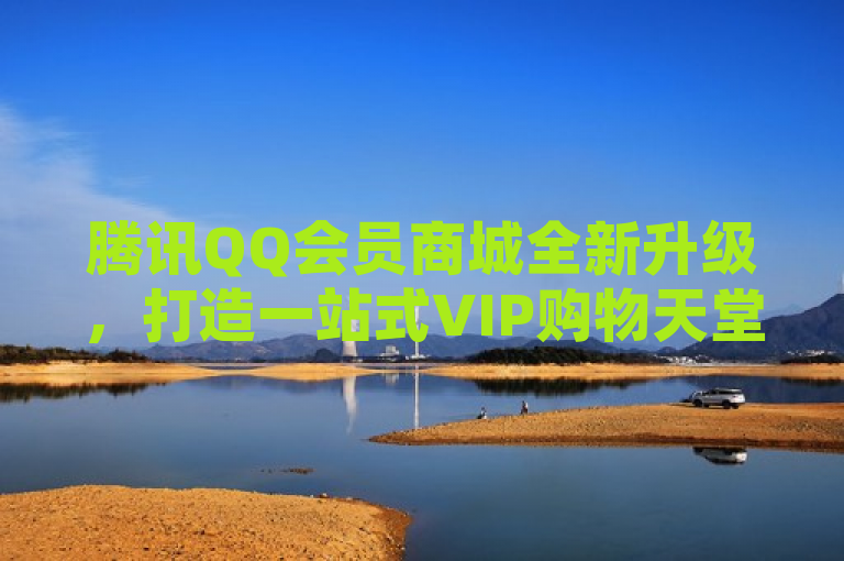 腾讯QQ会员商城全新升级，打造一站式VIP购物天堂