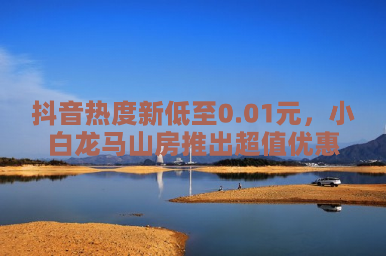 抖音热度新低至0.01元，小白龙马山房推出超值优惠活动！，简洁明了地传达了两个信息，一是抖音平台上的热度服务价格降至0.01元，对于寻求提高视频热度的用户来说非常具有吸引力；二是小白龙马山房正在举行一个优惠活动。这样的标题既突出了价格优势，又吸引了对房地产感兴趣的读者注意。