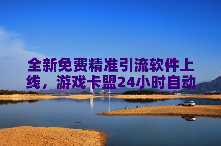 全新免费精准引流软件上线，游戏卡盟24小时自动发卡平台震撼推出 - 自助下单享全网最低价！