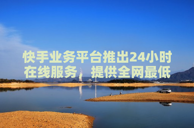 快手业务平台推出24小时在线服务，提供全网最低价的抖音赞自助下单