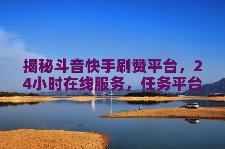 揭秘斗音快手刷赞平台，24小时在线服务，任务平台一览，揭示了存在专门为抖音（国际版称为斗音）和快手提供刷赞服务的在线平台，这些平台可以24小时不间断地帮助用户增加点赞数。同时，它也暗示了这些服务可能是通过某些任务平台来运作的。