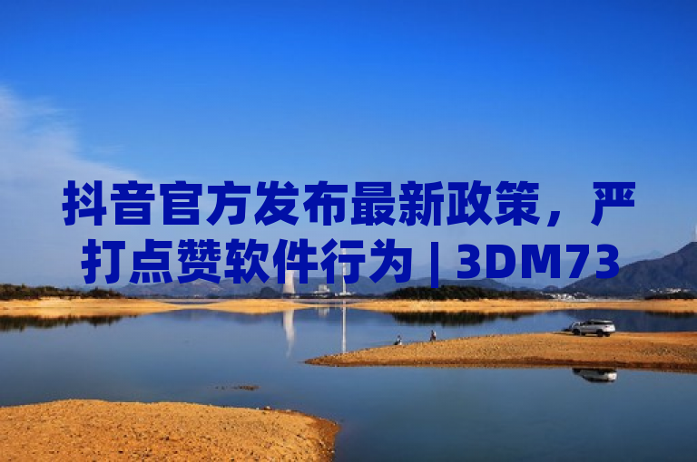 抖音官方发布最新政策，严打点赞软件行为 | 3DM737.89.79独家报道