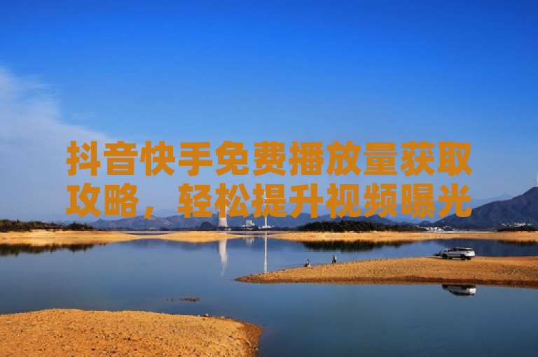 抖音快手免费播放量获取攻略，轻松提升视频曝光率！