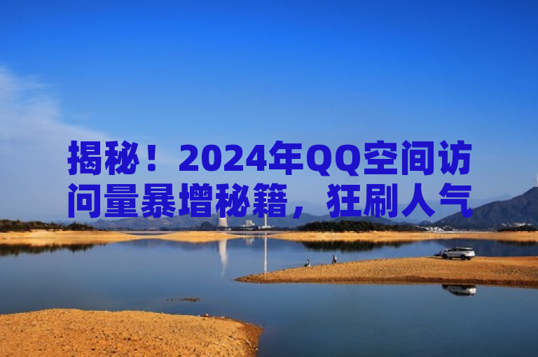 揭秘！2024年QQ空间访问量暴增秘籍，狂刷人气工具成新宠儿