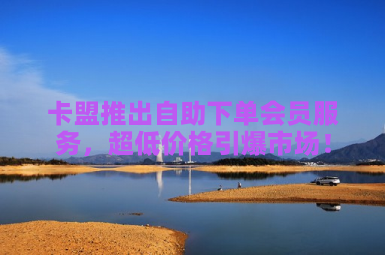 卡盟推出自助下单会员服务，超低价格引爆市场！