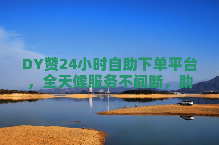 DY赞24小时自助下单平台，全天候服务不间断，助力抖音用户轻松提升账号影响力。