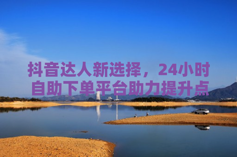 抖音达人新选择，24小时自助下单平台助力提升点赞量和粉丝数，简洁明了地介绍了这款专为抖音用户设计的自动化工具，通过自助下单的方式帮助用户提升账号的互动率、曝光量以及粉丝数量。