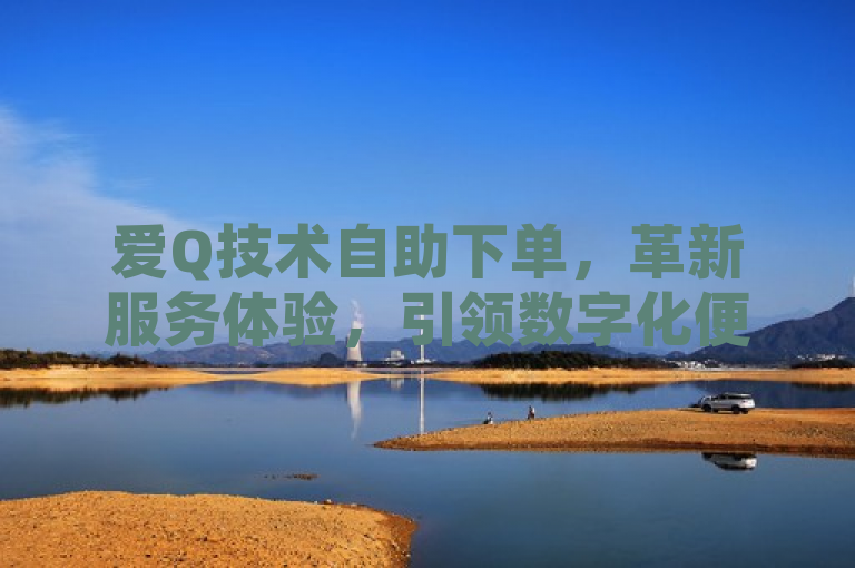 爱Q技术自助下单，革新服务体验，引领数字化便捷生活新潮流，突出了爱Q技术自助下单服务的创新性和对提升用户体验的重视，同时暗示了这一技术在推动数字化生活方式方面的作用。