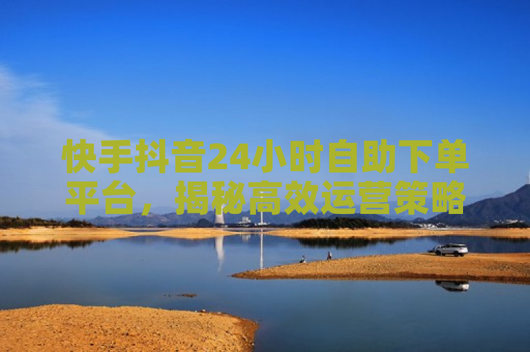 快手抖音24小时自助下单平台，揭秘高效运营策略，2025必备攻略