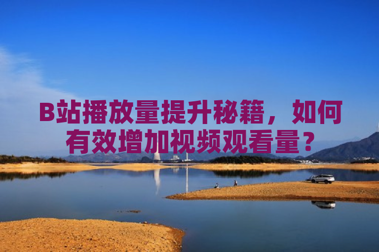 B站播放量提升秘籍，如何有效增加视频观看量？