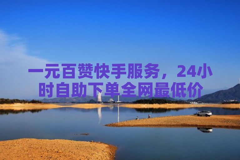 一元百赞快手服务，24小时自助下单全网最低价