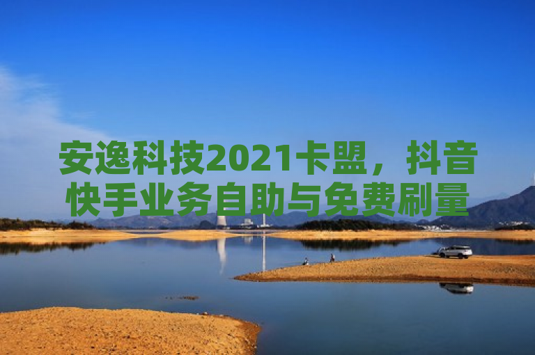 安逸科技2021卡盟，抖音快手业务自助与免费刷量服务引关注