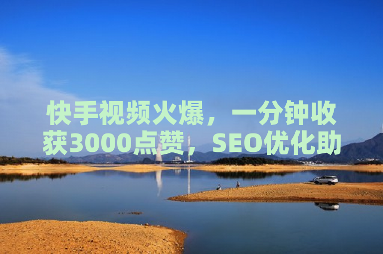 快手视频火爆，一分钟收获3000点赞，SEO优化助力内容传播