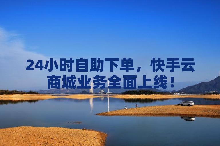 24小时自助下单，快手云商城业务全面上线！
