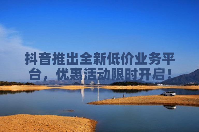抖音推出全新低价业务平台，优惠活动限时开启！
