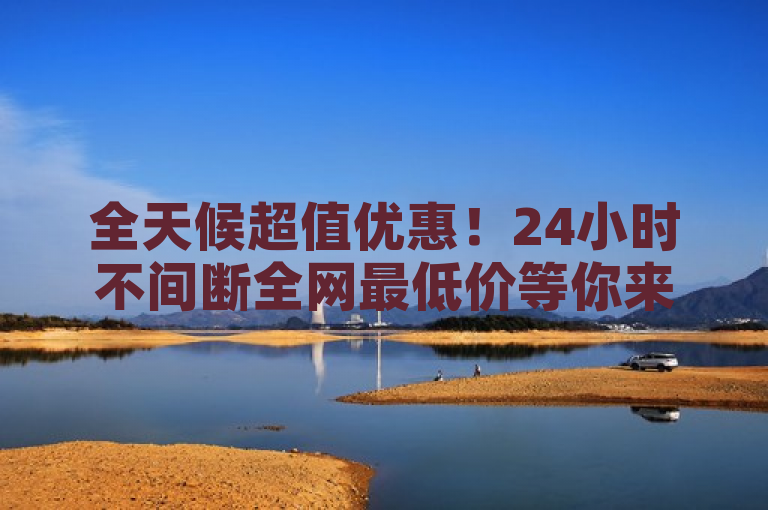 全天候超值优惠！24小时不间断全网最低价等你来享
