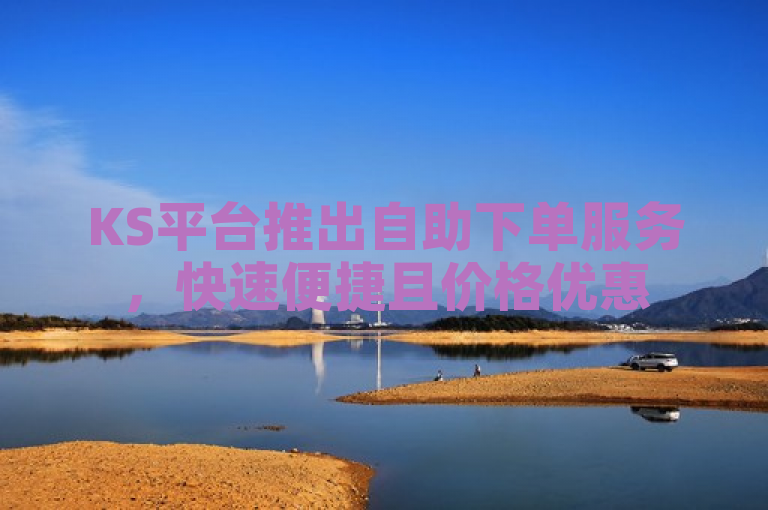 KS平台推出自助下单服务，快速便捷且价格优惠