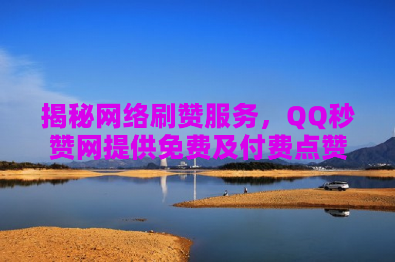 揭秘网络刷赞服务，QQ秒赞网提供免费及付费点赞业务，引发关注