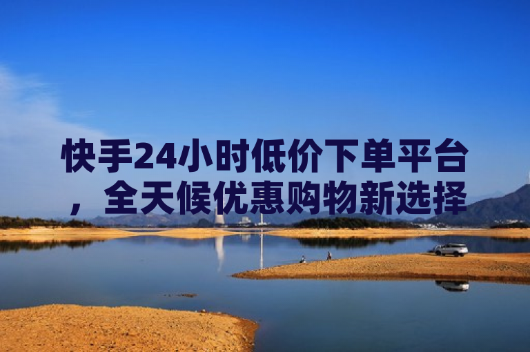 快手24小时低价下单平台，全天候优惠购物新选择，简洁明了地传达了快手24小时低价下单平台的核心特点，即全天候提供优惠购物服务。同时，使用了新选择这样的表述，增加了标题的吸引力和新颖感，吸引读者进一步了解该平台。