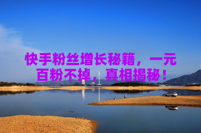 快手粉丝增长秘籍，一元百粉不掉，真相揭秘！